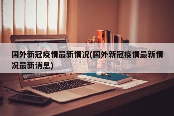 国外新冠疫情最新情况(国外新冠疫情最新情况最新消息)