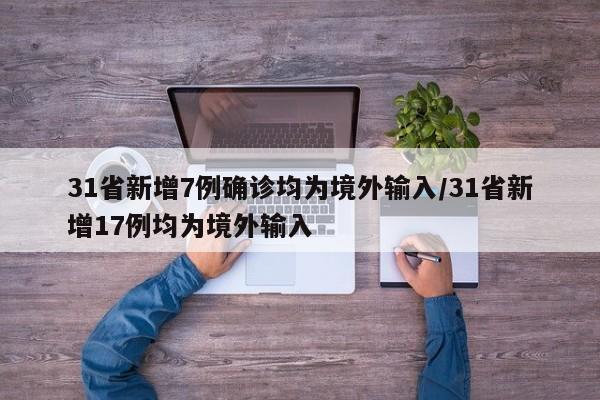 31省新增7例确诊均为境外输入/31省新增17例均为境外输入