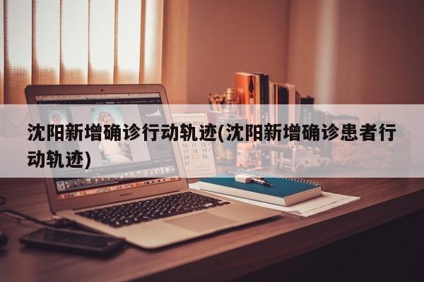 沈阳新增确诊行动轨迹(沈阳新增确诊患者行动轨迹)