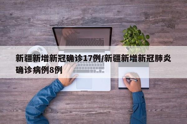 新疆新增新冠确诊17例/新疆新增新冠肺炎确诊病例8例