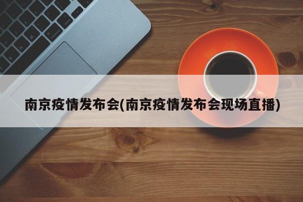 南京疫情发布会(南京疫情发布会现场直播)