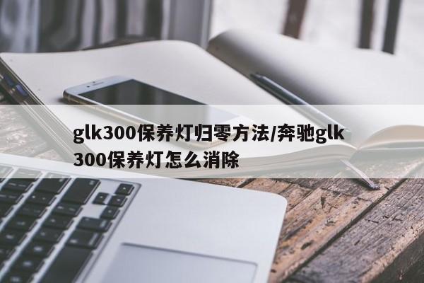 glk300保养灯归零方法/奔驰glk 300保养灯怎么消除