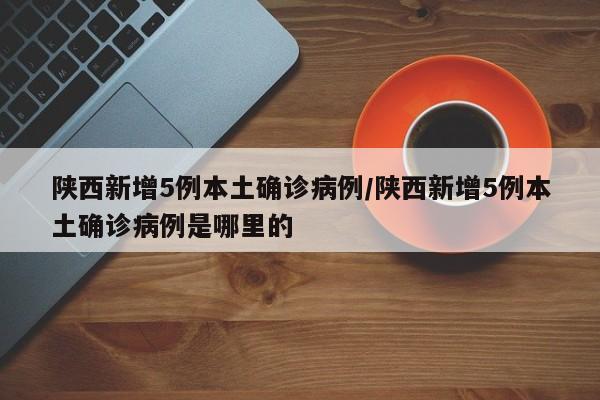 陕西新增5例本土确诊病例/陕西新增5例本土确诊病例是哪里的