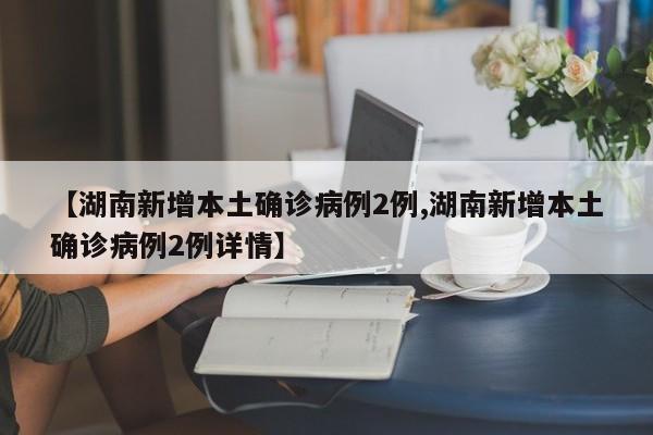 【湖南新增本土确诊病例2例,湖南新增本土确诊病例2例详情】