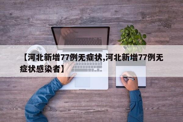 【河北新增77例无症状,河北新增77例无症状感染者】