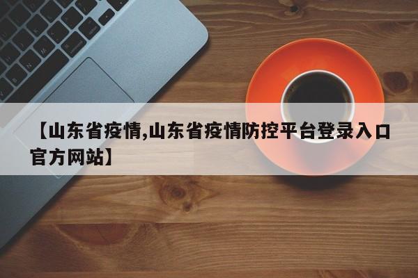 【山东省疫情,山东省疫情防控平台登录入口官方网站】