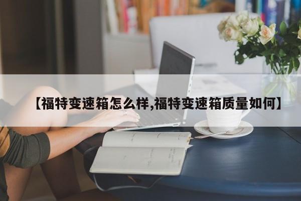 【福特变速箱怎么样,福特变速箱质量如何】