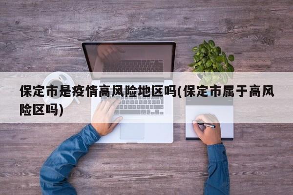 保定市是疫情高风险地区吗(保定市属于高风险区吗)