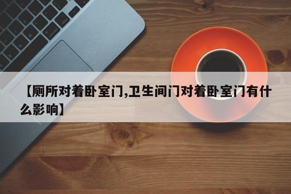 【厕所对着卧室门,卫生间门对着卧室门有什么影响】