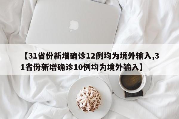 【31省份新增确诊12例均为境外输入,31省份新增确诊10例均为境外输入】