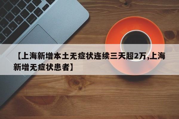 【上海新增本土无症状连续三天超2万,上海新增无症状患者】