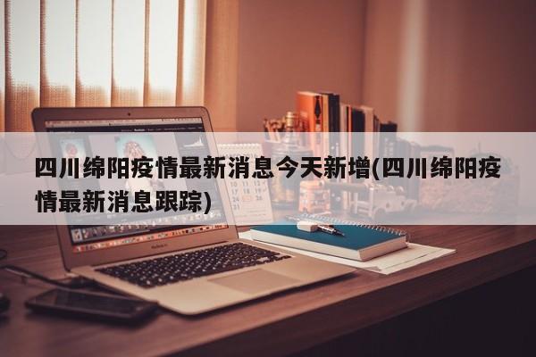四川绵阳疫情最新消息今天新增(四川绵阳疫情最新消息跟踪)