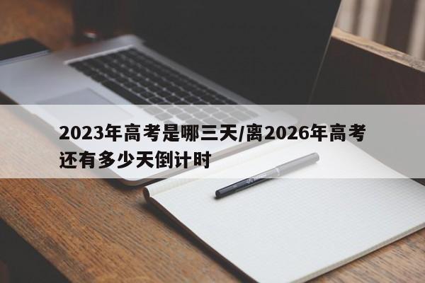 2023年高考是哪三天/离2026年高考还有多少天倒计时