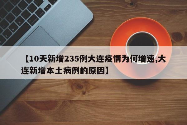 【10天新增235例大连疫情为何增速,大连新增本土病例的原因】