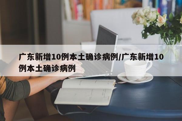 广东新增10例本土确诊病例/广东新增10例本土确诊病例