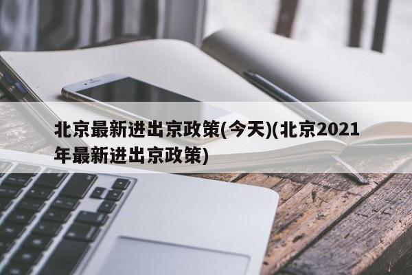 北京最新进出京政策(今天)(北京2021年最新进出京政策)