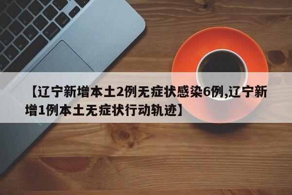 【辽宁新增本土2例无症状感染6例,辽宁新增1例本土无症状行动轨迹】