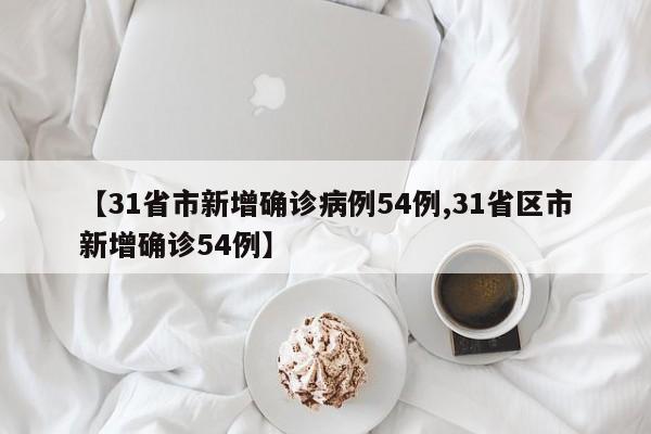 【31省市新增确诊病例54例,31省区市新增确诊54例】