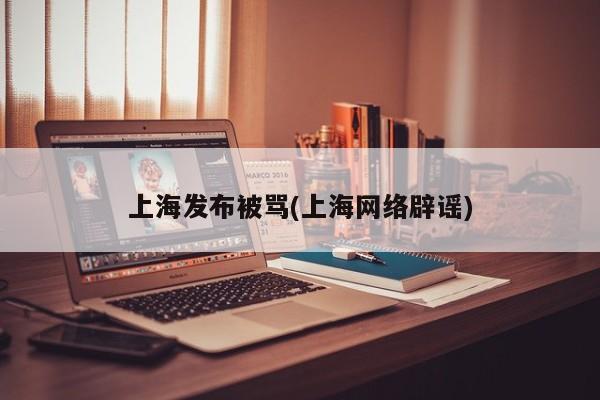 上海发布被骂(上海网络辟谣)
