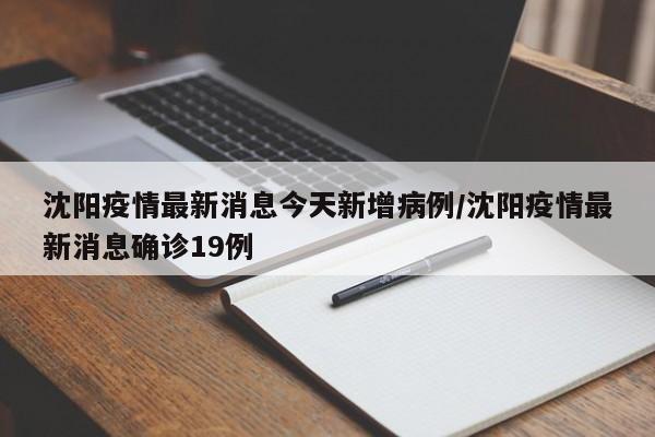 沈阳疫情最新消息今天新增病例/沈阳疫情最新消息确诊19例