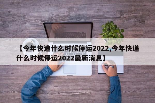 【今年快递什么时候停运2022,今年快递什么时候停运2022最新消息】