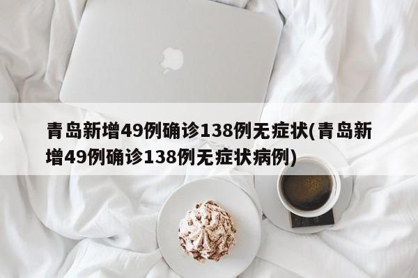 青岛新增49例确诊138例无症状(青岛新增49例确诊138例无症状病例)