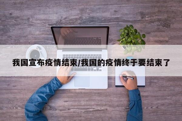 我国宣布疫情结束/我国的疫情终于要结束了