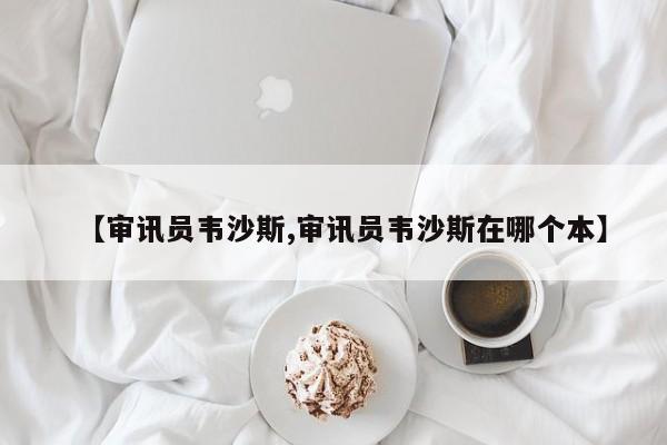 【审讯员韦沙斯,审讯员韦沙斯在哪个本】