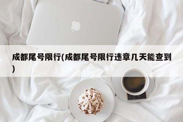 成都尾号限行(成都尾号限行违章几天能查到)