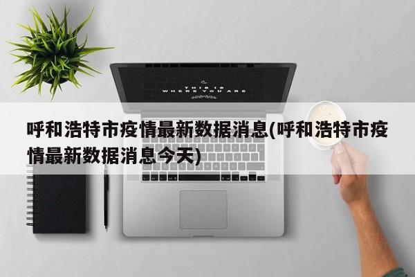 呼和浩特市疫情最新数据消息(呼和浩特市疫情最新数据消息今天)