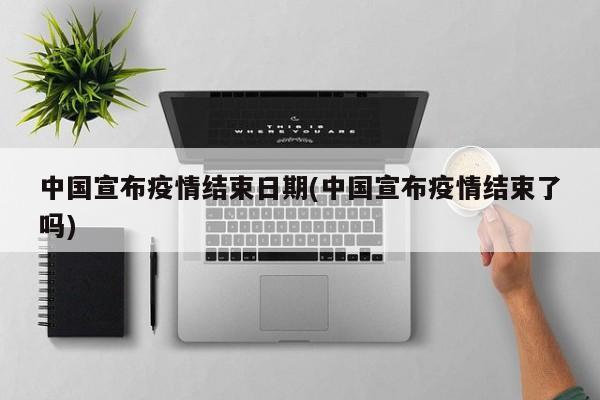 中国宣布疫情结束日期(中国宣布疫情结束了吗)