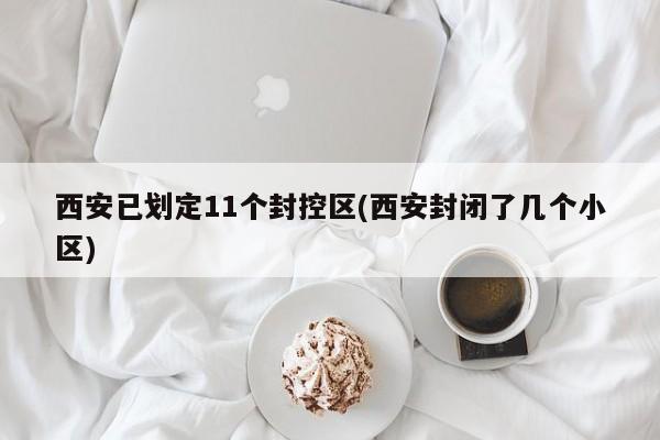 西安已划定11个封控区(西安封闭了几个小区)