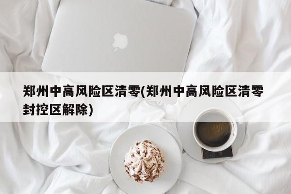 郑州中高风险区清零(郑州中高风险区清零 封控区解除)