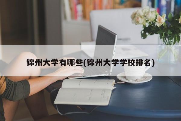 锦州大学有哪些(锦州大学学校排名)