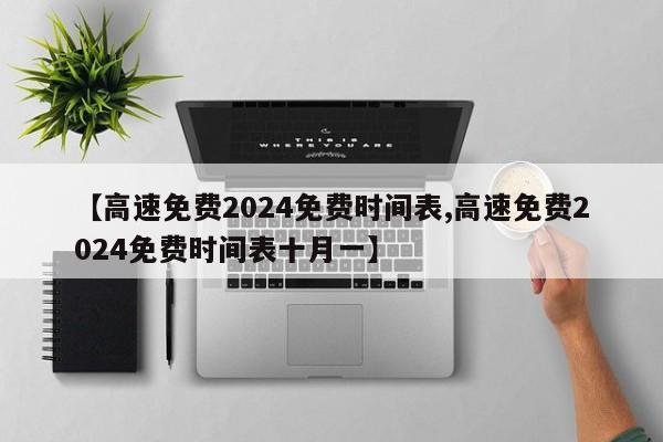 【高速免费2024免费时间表,高速免费2024免费时间表十月一】