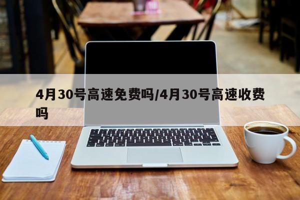 4月30号高速免费吗/4月30号高速收费吗