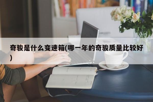 奇骏是什么变速箱(哪一年的奇骏质量比较好)