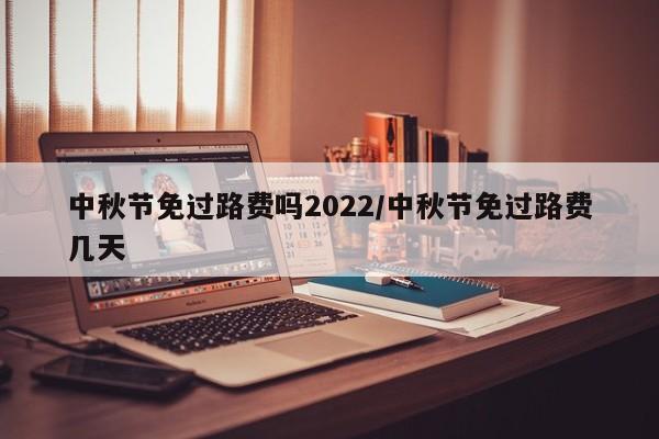 中秋节免过路费吗2022/中秋节免过路费几天