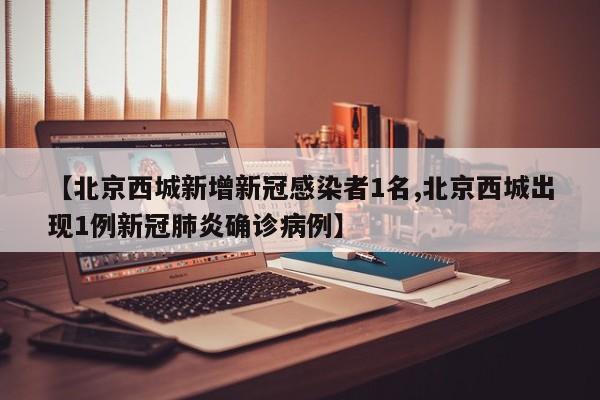 【北京西城新增新冠感染者1名,北京西城出现1例新冠肺炎确诊病例】