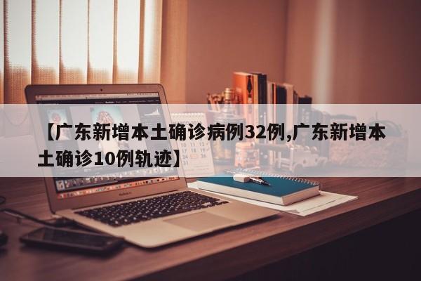 【广东新增本土确诊病例32例,广东新增本土确诊10例轨迹】