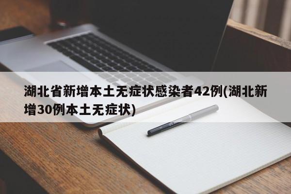 湖北省新增本土无症状感染者42例(湖北新增30例本土无症状)