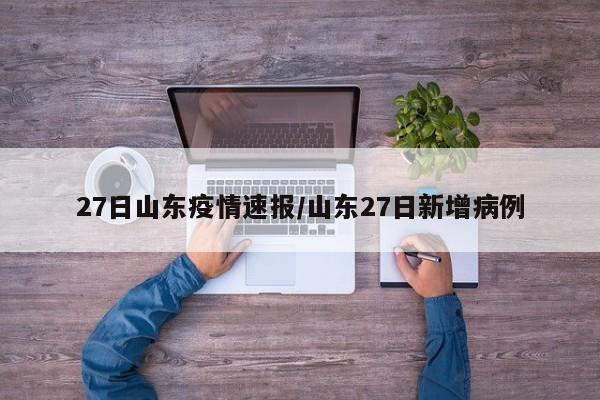 27日山东疫情速报/山东27日新增病例