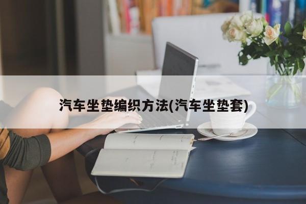 汽车坐垫编织方法(汽车坐垫套)