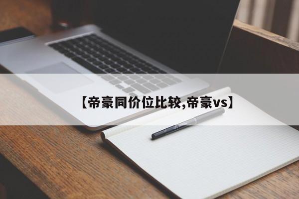 【帝豪同价位比较,帝豪vs】