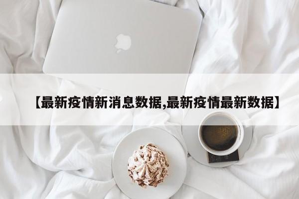 【最新疫情新消息数据,最新疫情最新数据】