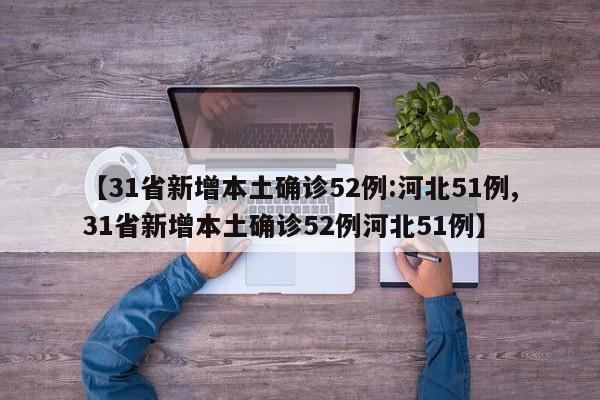 【31省新增本土确诊52例:河北51例,31省新增本土确诊52例河北51例】