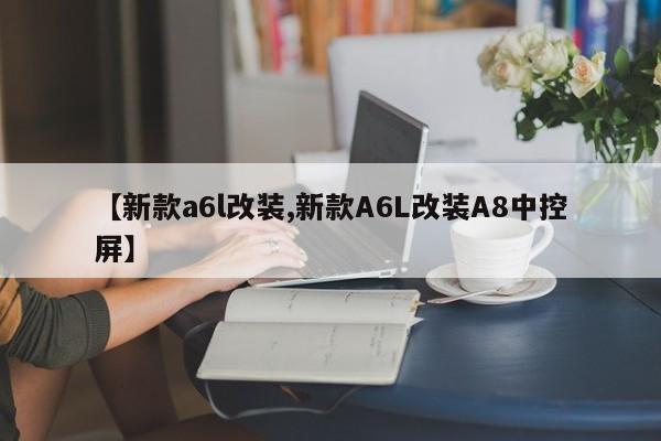 【新款a6l改装,新款A6L改装A8中控屏】