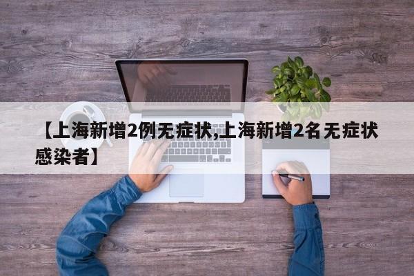 【上海新增2例无症状,上海新增2名无症状感染者】
