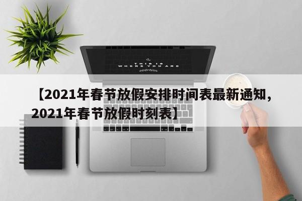【2021年春节放假安排时间表最新通知,2021年春节放假时刻表】