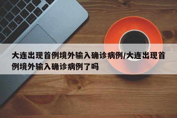 大连出现首例境外输入确诊病例/大连出现首例境外输入确诊病例了吗